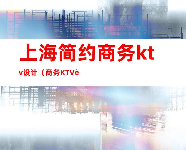 上海简约商务ktv设计（商务KTV设计）