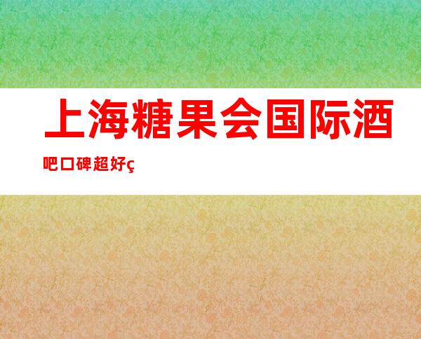 上海糖果会国际酒吧口碑超好的十大小酒吧预订