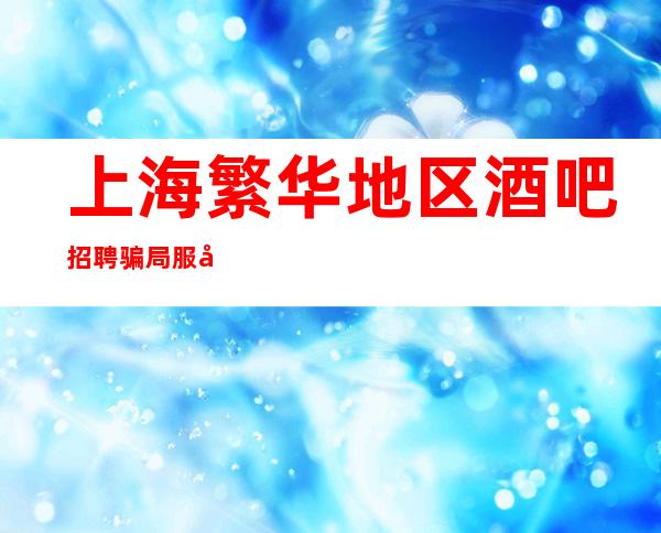 上海繁华地区酒吧招聘骗局服务员你只管努力剩下的交给我