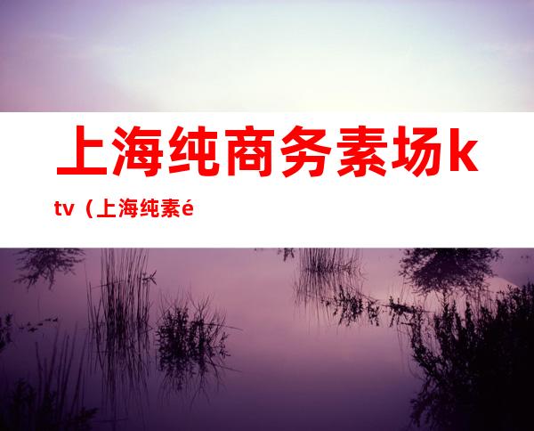 上海纯商务素场ktv（上海纯素餐厅）