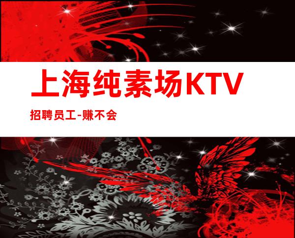 上海纯素场KTV招聘员工-赚不会跑空