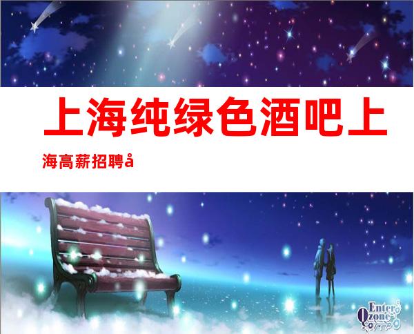 上海纯绿色酒吧上海高薪招聘客源稳定未来取决于自己