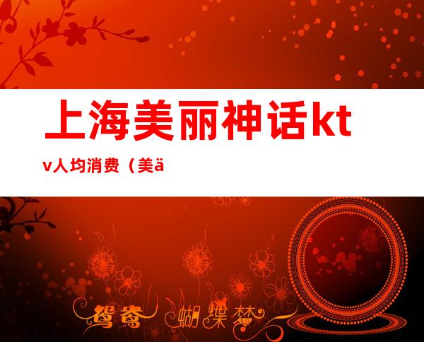 上海美丽神话ktv人均消费（美丽神话KTV）