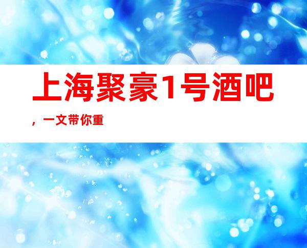 上海聚豪1号酒吧，一文带你重新了解这家店详情