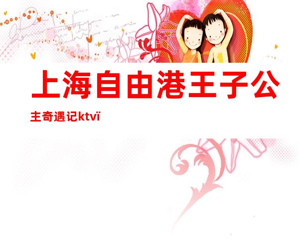 上海自由港王子公主奇遇记ktv（上海王子与公主奇遇记）