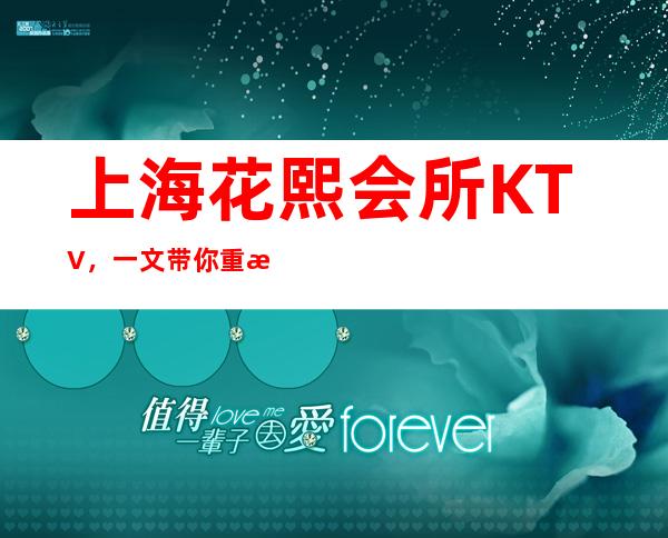 上海花熙会所KTV，一文带你重新了解这家店详情