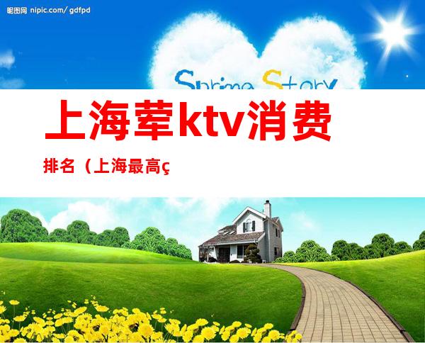 上海荤ktv消费排名（上海最高端的ktv排名）