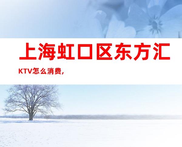 上海虹口区东方汇KTV怎么消费,包房价格,环境点评