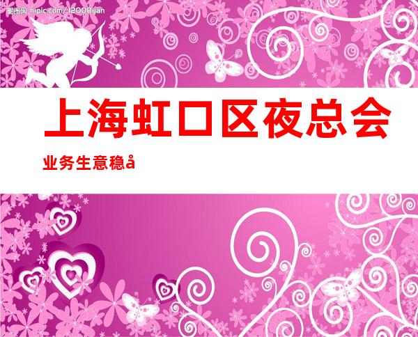 上海虹口区夜总会业务生意稳定带你上班赚【竞争力小】