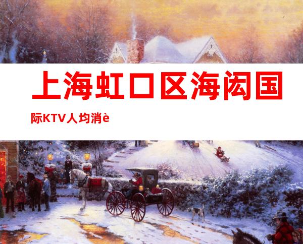 上海虹口区海闳国际KTV人均消费-低消价位-在线预定