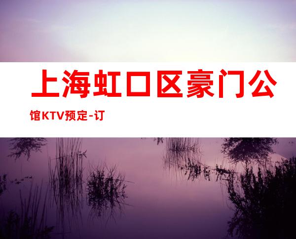 上海虹口区豪门公馆KTV预定-订房流程-性价比高