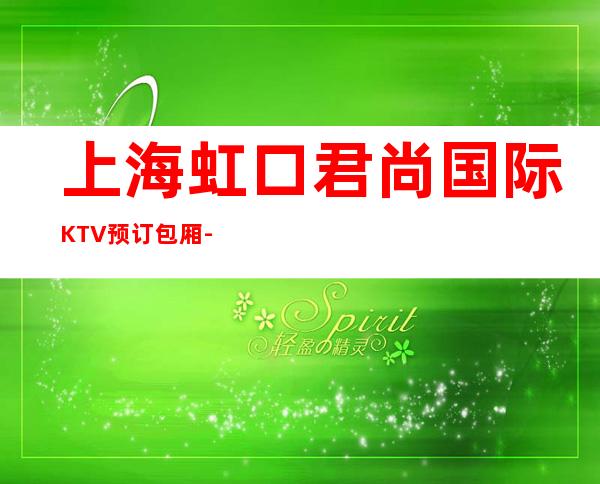 上海虹口君尚国际KTV预订包厢-联系方式-酒水价格