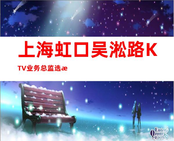 上海虹口吴淞路KTV业务总监选择我保证不让你后悔