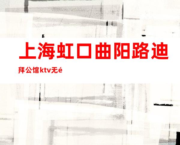 上海虹口曲阳路迪拜公馆ktv无需办卡招聘礼仪-拒绝招聘套路