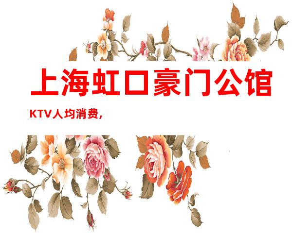 上海虹口豪门公馆KTV人均消费,包房预订,酒水价格