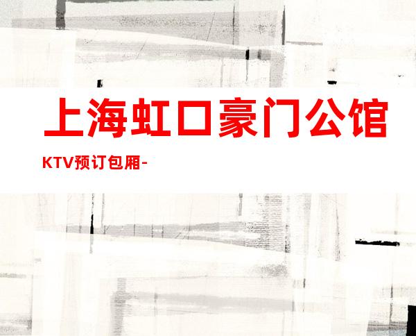 上海虹口豪门公馆KTV预订包厢-酒水价格-怎么消费