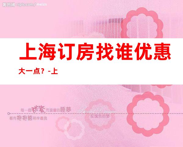 上海订房找谁优惠大一点？-上海ktv预订咨询咨询攻略