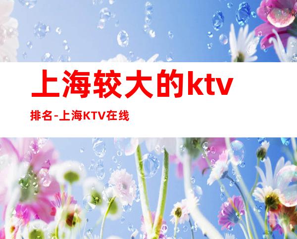 上海较大的ktv排名-上海KTV在线预定