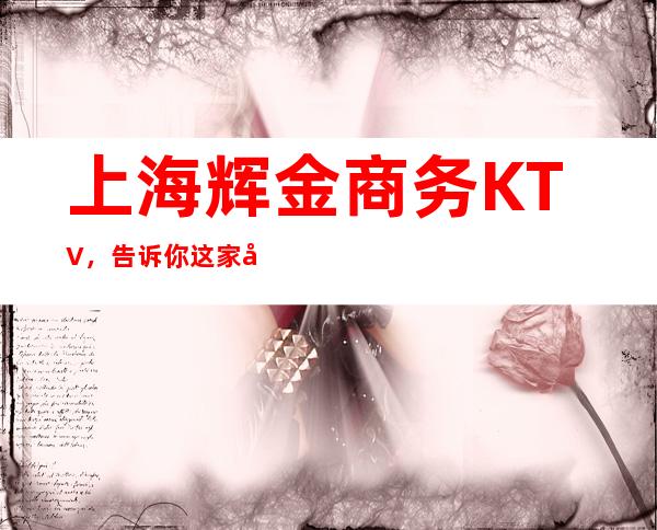 上海辉金商务KTV，告诉你这家包厢消费真实情况