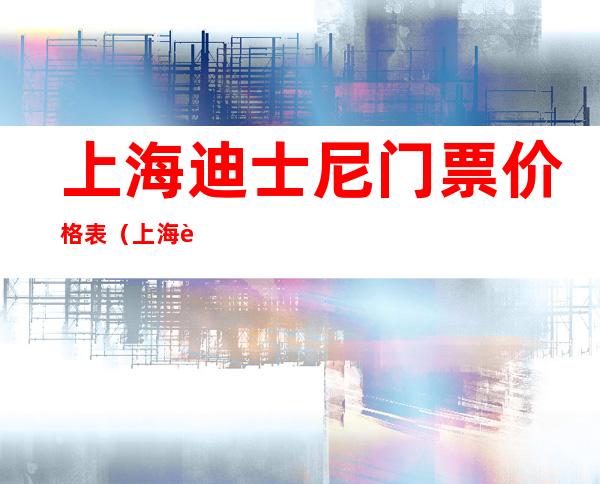 上海迪士尼门票价格表（上海迪士尼门票价格表2022连买两天的价格有优惠吗）