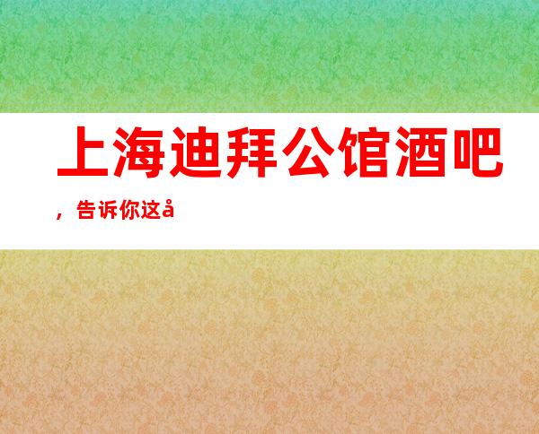 上海迪拜公馆酒吧，告诉你这家包厢消费真实情况