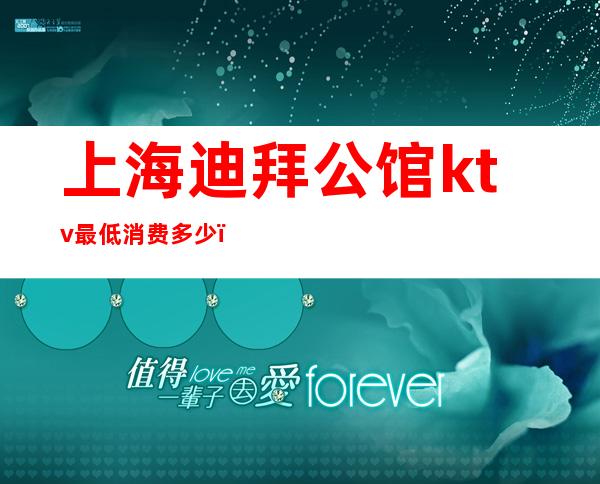 上海迪拜公馆ktv最低消费多少（上海迪拜公馆ktv最低消费多少）