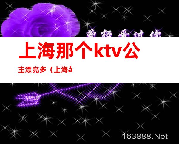 上海那个ktv公主漂亮多（上海哪些ktv有公主）