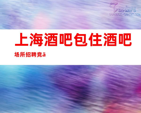 上海酒吧包住酒吧场所招聘竞争压力小更高场新人必看