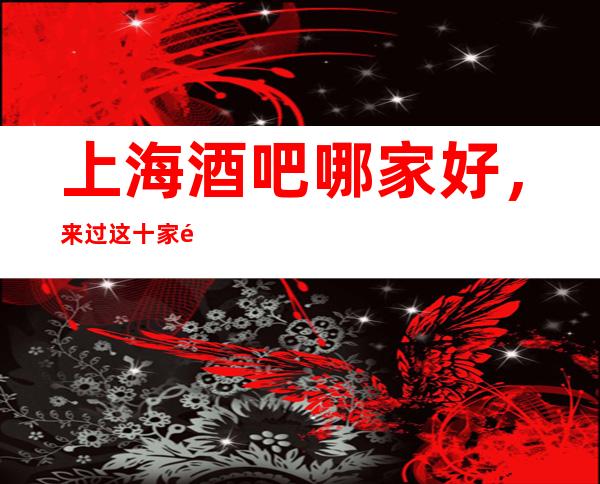 上海酒吧哪家好,来过这十家都说非常好