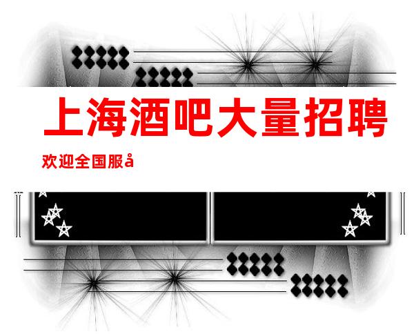 上海酒吧大量招聘欢迎全国服务员带你的闺蜜来