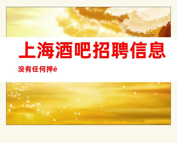 上海酒吧招聘信息没有任何押金路费当天报销