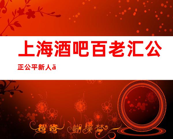 上海酒吧百老汇 公正公平新人优先