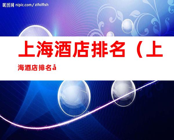 上海酒店排名（上海酒店排名前10位夜景）