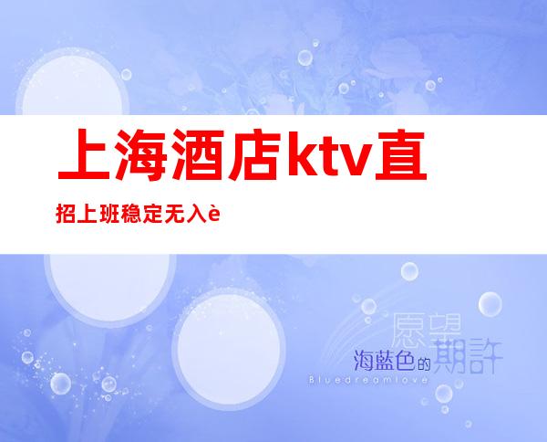 上海酒店ktv直招上班稳定无入职费