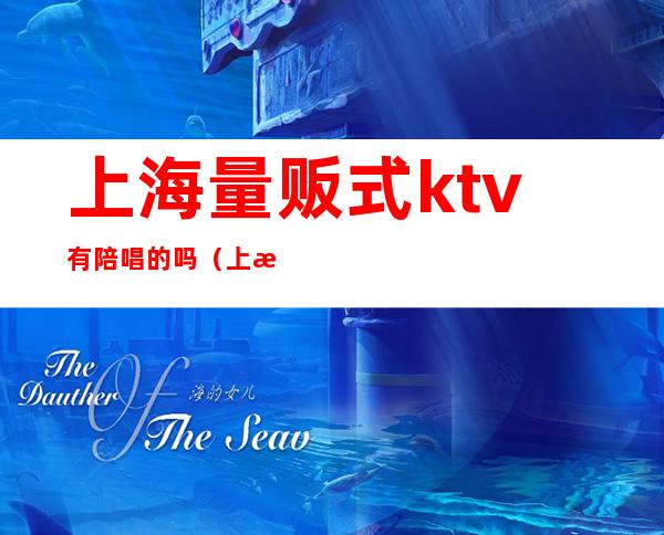 上海量贩式ktv有陪唱的吗（上海哪些ktv有陪唱）