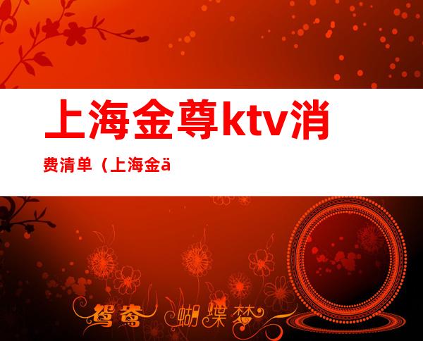 上海金尊ktv消费清单（上海金享KTV几块的）