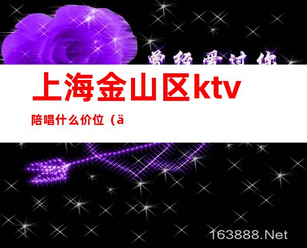 上海金山区ktv陪唱什么价位（上海KTV陪唱价格）