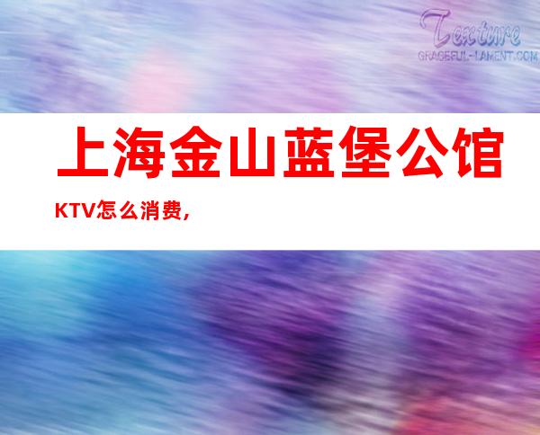 上海金山蓝堡公馆KTV怎么消费,包厢价格,联系方式