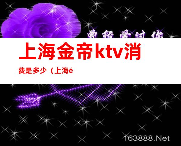 上海金帝ktv消费是多少（上海金殿汇KTV怎么样）