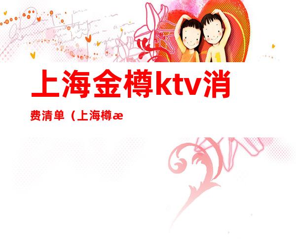 上海金樽ktv消费清单（上海樽悦汇ktv）