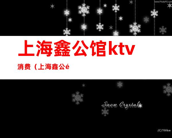 上海鑫公馆ktv消费（上海鑫公馆ktv女孩子漂亮吗）