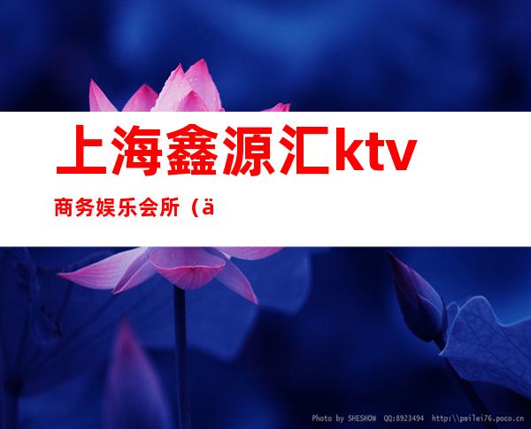 上海鑫源汇ktv商务娱乐会所（上海鑫源汇ktv商务娱乐会所电话）