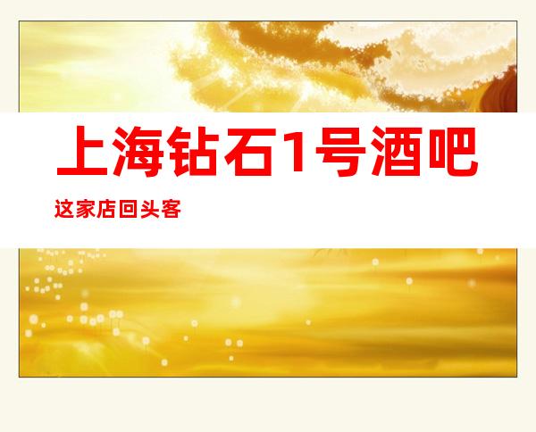 上海钻石1号酒吧这家店回头客超多榜上有名