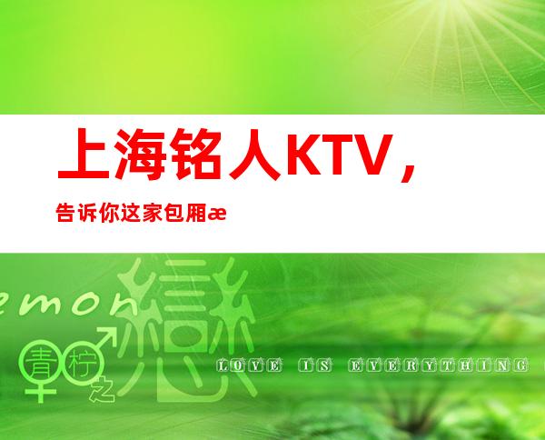 上海铭人KTV，告诉你这家包厢消费真实情况