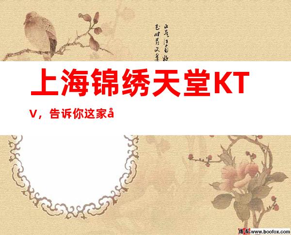 上海锦绣天堂KTV，告诉你这家包厢消费真实情况