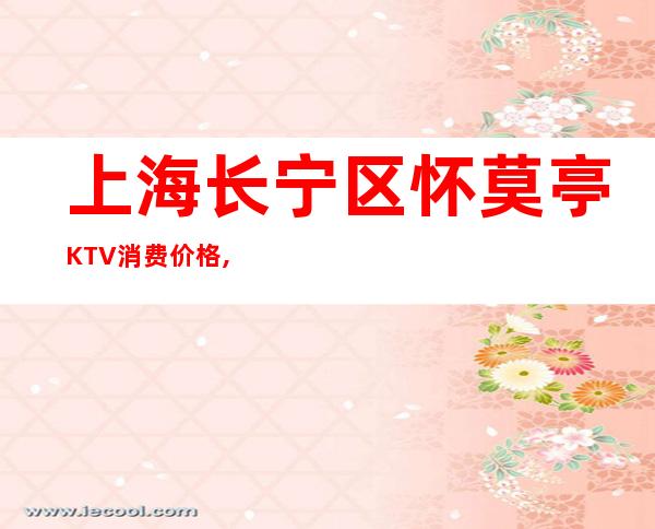上海长宁区怀莫亭KTV消费价格,低消多少,预定咨询
