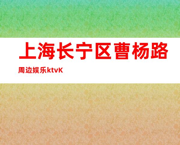 上海长宁区曹杨路周边娱乐ktvKTV招聘好上班-当天提供宿舍