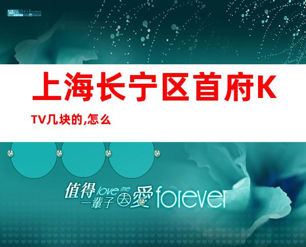 上海长宁区首府KTV几块的,怎么样,消费价格,好玩吗？