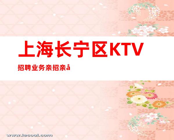 上海长宁区KTV招聘业务亲招亲带10起2023请选择我们！