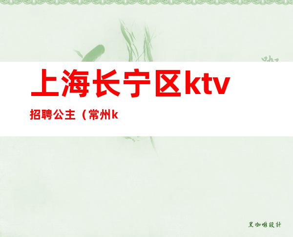 上海长宁区ktv招聘公主（常州ktv会所招聘公主）